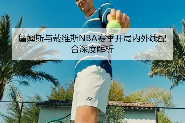 詹姆斯与戴维斯NBA赛季开局内外线配合深度解析 - jiuyou